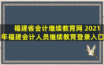 福建省会计继续教育网 2021年福建会计人员继续教育登录入口：福建省会计人员管理平台